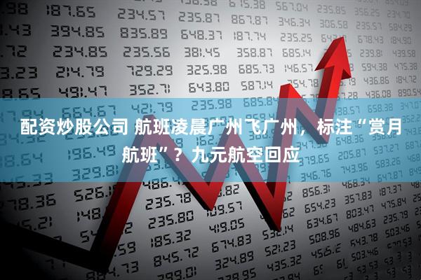 配资炒股公司 航班凌晨广州飞广州，标注“赏月航班”？九元航空回应