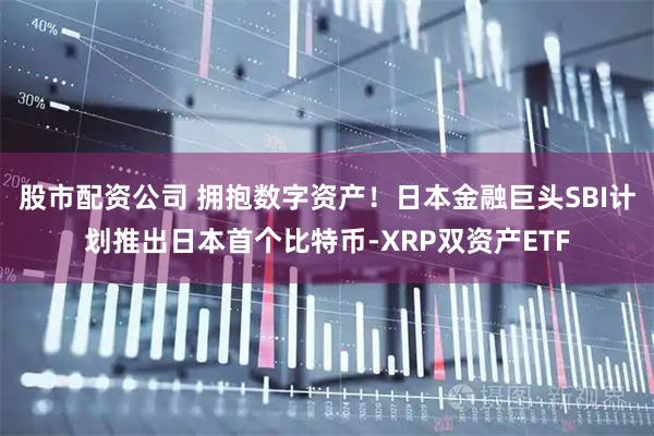股市配资公司 拥抱数字资产！日本金融巨头SBI计划推出日本首个比特币-XRP双资产ETF