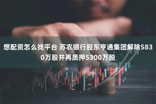 想配资怎么找平台 苏农银行股东亨通集团解除5830万股并再质押5300万股