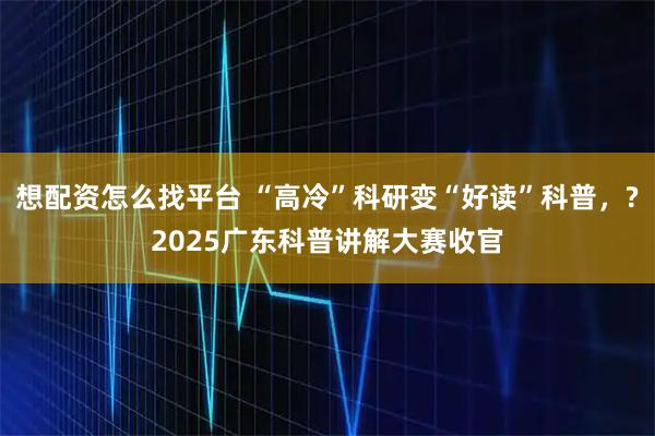 想配资怎么找平台 “高冷”科研变“好读”科普，?2025广东科普讲解大赛收官