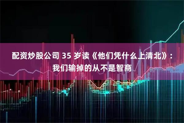 配资炒股公司 35 岁读《他们凭什么上清北》：我们输掉的从不是智商