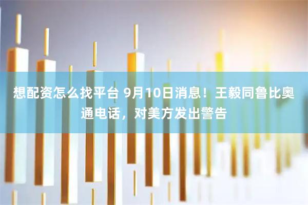 想配资怎么找平台 9月10日消息！王毅同鲁比奥通电话，对美方发出警告