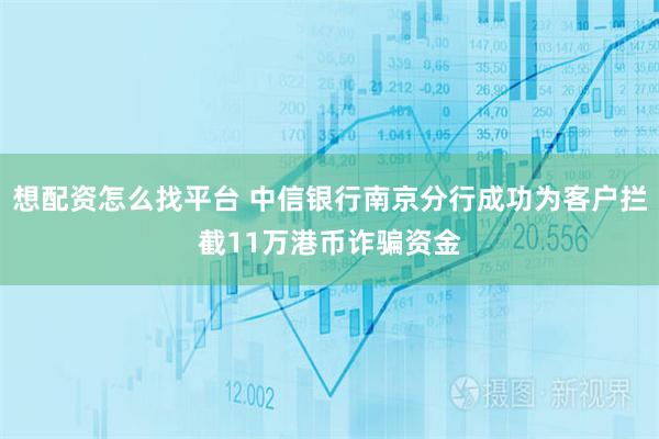 想配资怎么找平台 中信银行南京分行成功为客户拦截11万港币诈骗资金