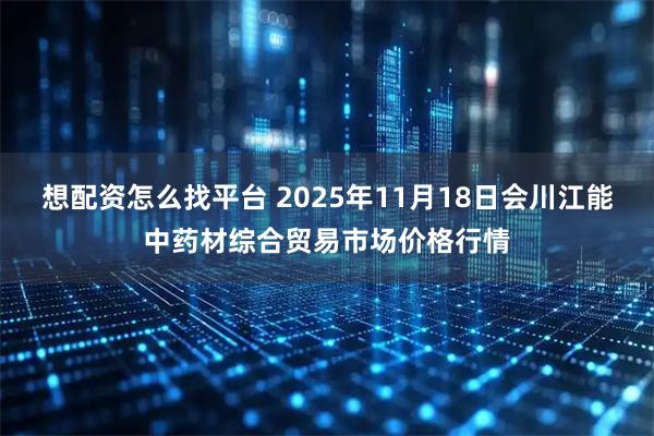 想配资怎么找平台 2025年11月18日会川江能中药材综合贸易市场价格行情