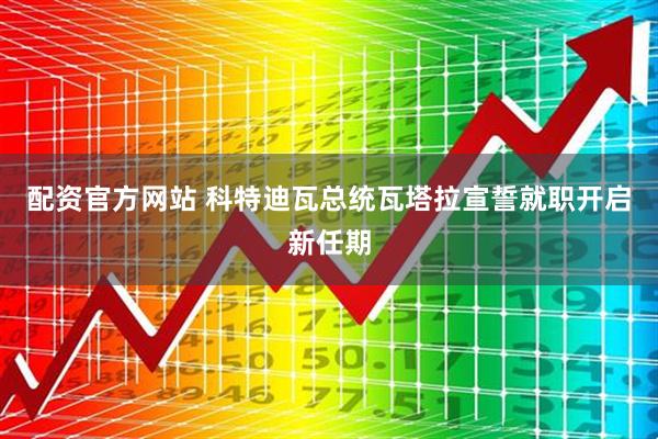 配资官方网站 科特迪瓦总统瓦塔拉宣誓就职开启新任期