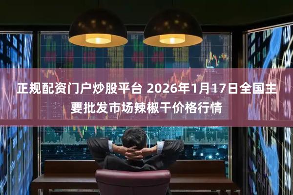 正规配资门户炒股平台 2026年1月17日全国主要批发市场辣椒干价格行情